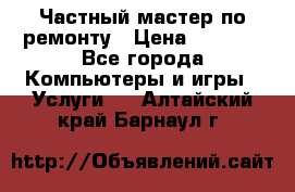 Частный мастер по ремонту › Цена ­ 1 000 - Все города Компьютеры и игры » Услуги   . Алтайский край,Барнаул г.